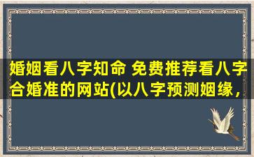 婚姻看八字知命 免费推荐看八字合婚准的网站(以八字预测姻缘，免费推荐准确的婚姻合适度分析网站)